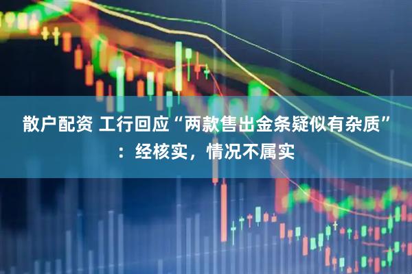 散户配资 工行回应“两款售出金条疑似有杂质”：经核实，情况不属实