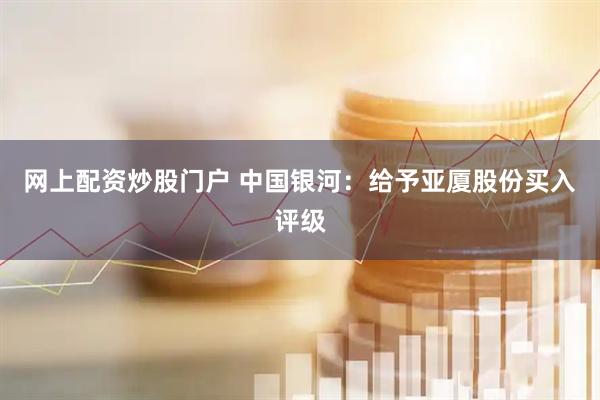 网上配资炒股门户 中国银河：给予亚厦股份买入评级