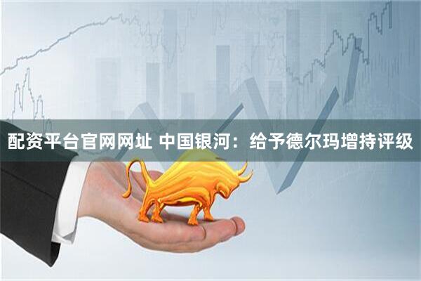 配资平台官网网址 中国银河：给予德尔玛增持评级