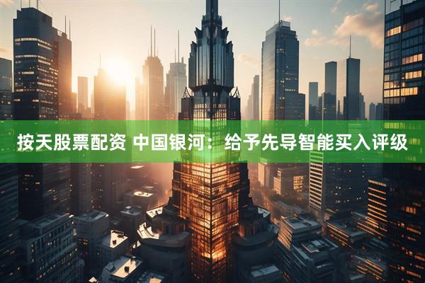 按天股票配资 中国银河：给予先导智能买入评级