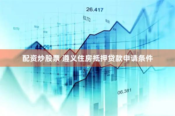 配资炒股票 遵义住房抵押贷款申请条件