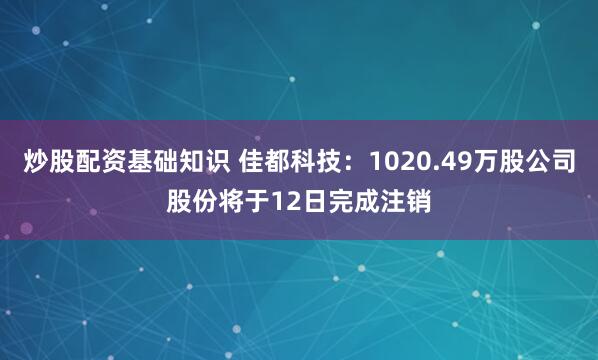 炒股配资基础知识 佳都科技：1020.49万股公司股份将于12日完成注销