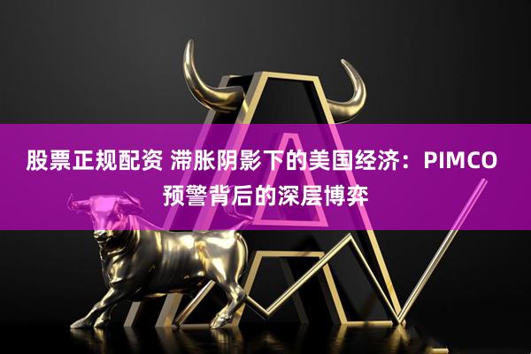 股票正规配资 滞胀阴影下的美国经济：PIMCO 预警背后的深层博弈