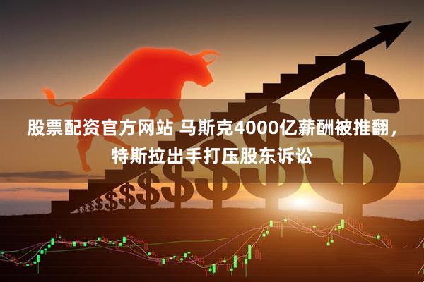 股票配资官方网站 马斯克4000亿薪酬被推翻，特斯拉出手打压股东诉讼