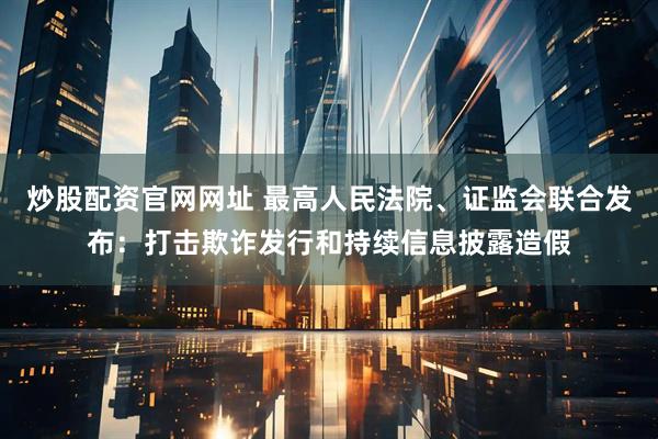 炒股配资官网网址 最高人民法院、证监会联合发布：打击欺诈发行和持续信息披露造假