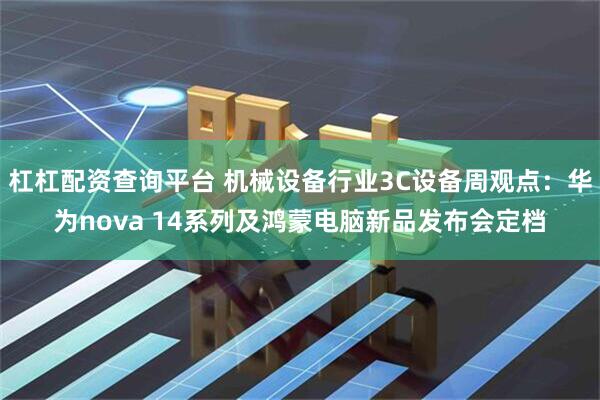 杠杠配资查询平台 机械设备行业3C设备周观点：华为nova 14系列及鸿蒙电脑新品发布会定档