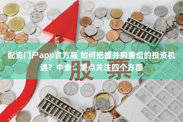 配资门户app官方版 如何把握并购重组的投资机遇？中金：重点关注四个方面