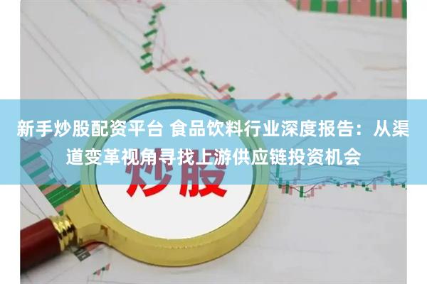新手炒股配资平台 食品饮料行业深度报告：从渠道变革视角寻找上游供应链投资机会
