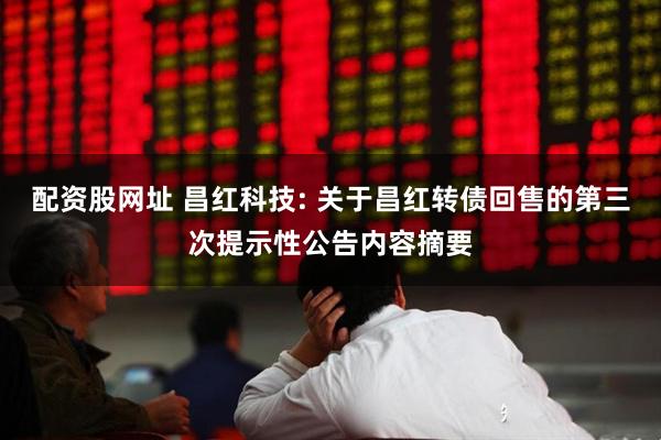 配资股网址 昌红科技: 关于昌红转债回售的第三次提示性公告内容摘要