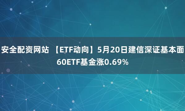 安全配资网站 【ETF动向】5月20日建信深证基本面60ETF基金涨0.69%