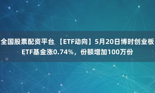 全国股票配资平台 【ETF动向】5月20日博时创业板ETF基金涨0.74%，份额增加100万份