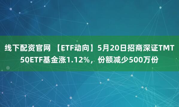 线下配资官网 【ETF动向】5月20日招商深证TMT50ETF基金涨1.12%，份额减少500万份