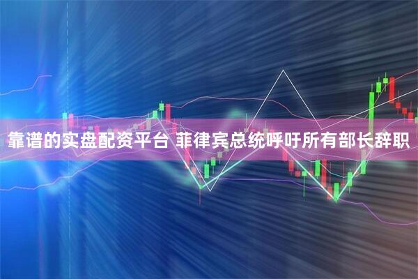 靠谱的实盘配资平台 菲律宾总统呼吁所有部长辞职