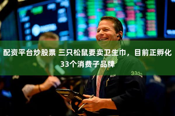 配资平台炒股票 三只松鼠要卖卫生巾，目前正孵化33个消费子品牌