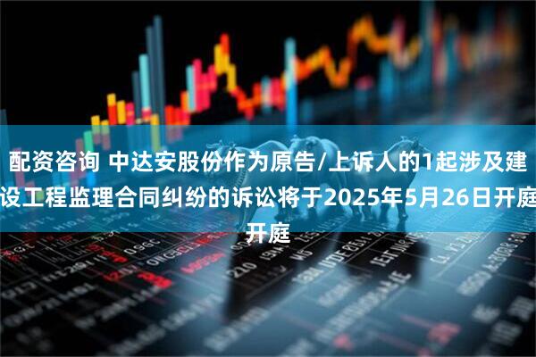 配资咨询 中达安股份作为原告/上诉人的1起涉及建设工程监理合同纠纷的诉讼将于2025年5月26日开庭