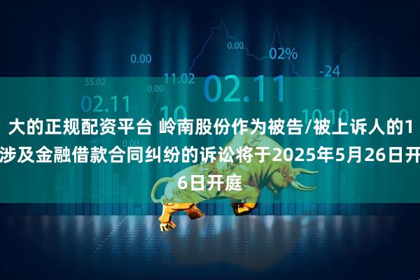 大的正规配资平台 岭南股份作为被告/被上诉人的1起涉及金融借款合同纠纷的诉讼将于2025年5月26日开庭