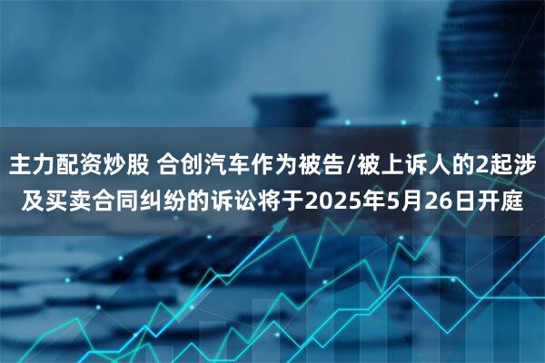 主力配资炒股 合创汽车作为被告/被上诉人的2起涉及买卖合同纠纷的诉讼将于2025年5月26日开庭