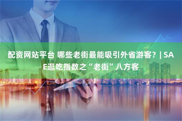 配资网站平台 哪些老街最能吸引外省游客？| SAE逛吃指数之“老街”八方客