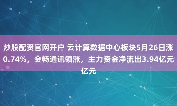 炒股配资官网开户 云计算数据中心板块5月26日涨0.74%，会畅通讯领涨，主力资金净流出3.94亿元