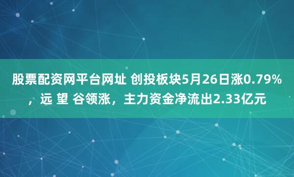 股票配资网平台网址 创投板块5月26日涨0.79%，远 望 谷领涨，主力资金净流出2.33亿元