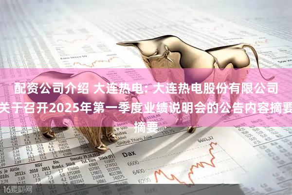 配资公司介绍 大连热电: 大连热电股份有限公司关于召开2025年第一季度业绩说明会的公告内容摘要