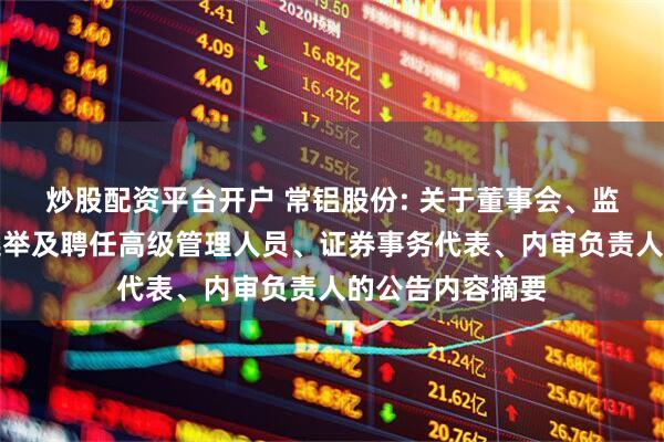 炒股配资平台开户 常铝股份: 关于董事会、监事会完成换届选举及聘任高级管理人员、证券事务代表、内审负责人的公告内容摘要