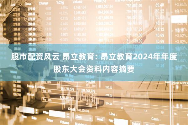 股市配资风云 昂立教育: 昂立教育2024年年度股东大会资料内容摘要
