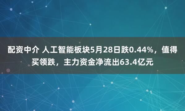 配资中介 人工智能板块5月28日跌0.44%，值得买领跌，主力资金净流出63.4亿元