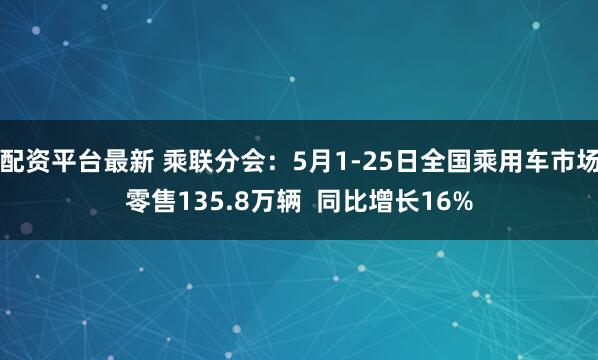 配资平台最新 乘联分会：5月1-25日全国乘用车市场零售135.8万辆  同比增长16%