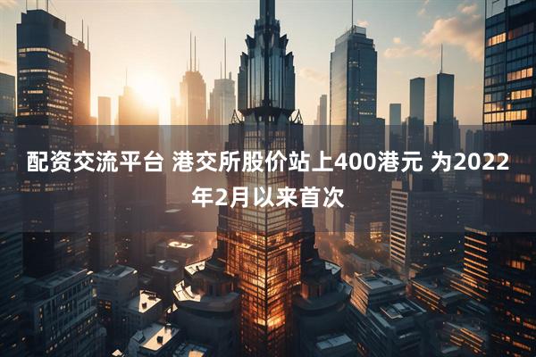 配资交流平台 港交所股价站上400港元 为2022年2月以来首次