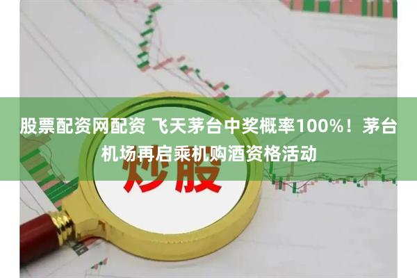 股票配资网配资 飞天茅台中奖概率100%！茅台机场再启乘机购酒资格活动