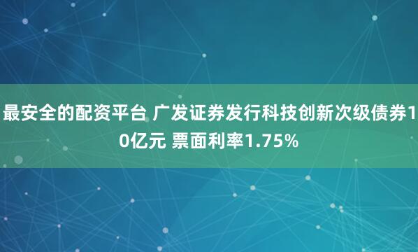 最安全的配资平台 广发证券发行科技创新次级债券10亿元 票面利率1.75%