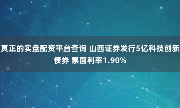 真正的实盘配资平台查询 山西证券发行5亿科技创新债券 票面利率1.90%