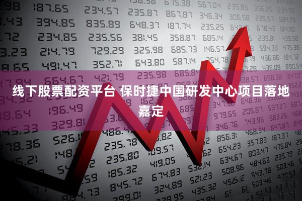 线下股票配资平台 保时捷中国研发中心项目落地嘉定