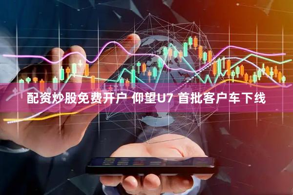 配资炒股免费开户 仰望U7 首批客户车下线