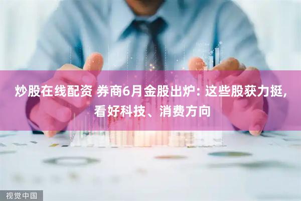 炒股在线配资 券商6月金股出炉: 这些股获力挺, 看好科技、消费方向