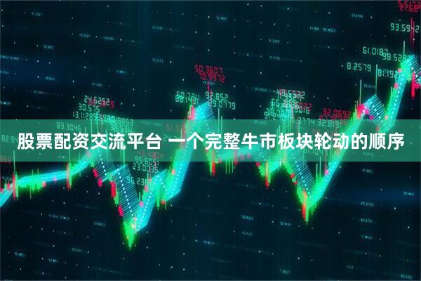 股票配资交流平台 一个完整牛市板块轮动的顺序
