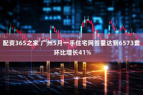 配资365之家 广州5月一手住宅网签量达到6573套 环比增长41%