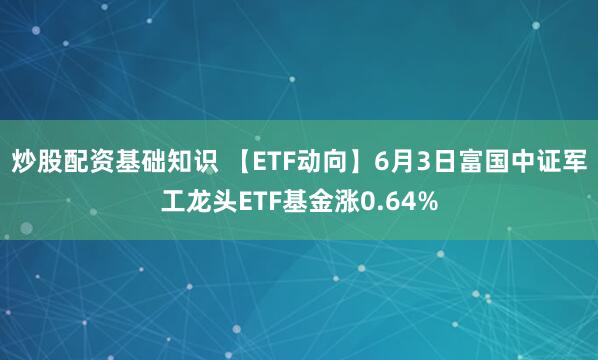 炒股配资基础知识 【ETF动向】6月3日富国中证军工龙头ETF基金涨0.64%