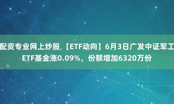 配资专业网上炒股 【ETF动向】6月3日广发中证军工ETF基金涨0.09%，份额增加6320万份