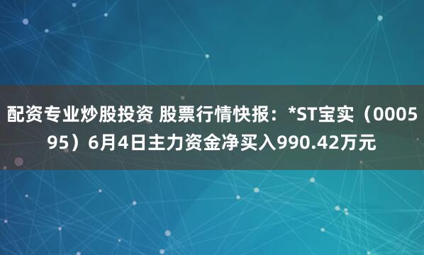 配资专业炒股投资 股票行情快报：*ST宝实（000595）6月4日主力资金净买入990.42万元