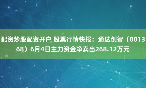配资炒股配资开户 股票行情快报：通达创智（001368）6月4日主力资金净卖出268.12万元