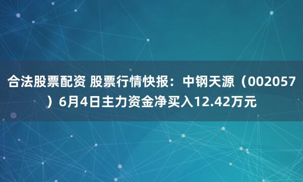 合法股票配资 股票行情快报：中钢天源（002057）6月4日主力资金净买入12.42万元