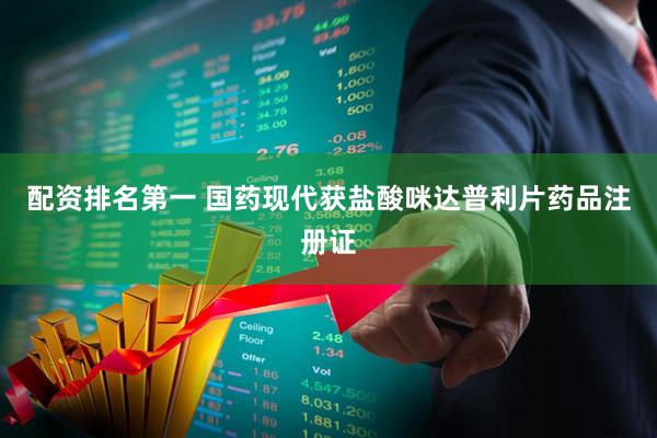 配资排名第一 国药现代获盐酸咪达普利片药品注册证