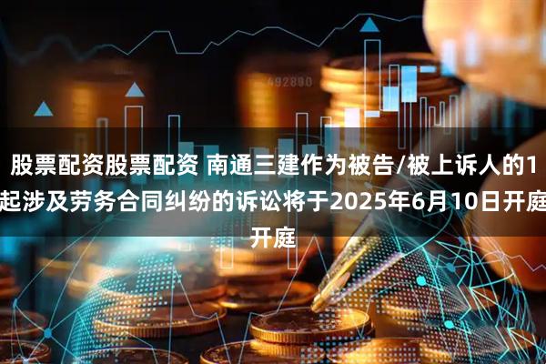 股票配资股票配资 南通三建作为被告/被上诉人的1起涉及劳务合同纠纷的诉讼将于2025年6月10日开庭