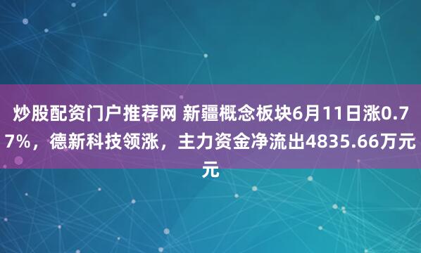 炒股配资门户推荐网 新疆概念板块6月11日涨0.77%，德新科技领涨，主力资金净流出4835.66万元