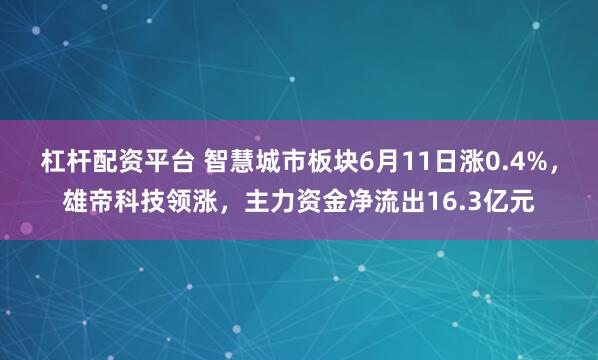 杠杆配资平台 智慧城市板块6月11日涨0.4%，雄帝科技领涨，主力资金净流出16.3亿元
