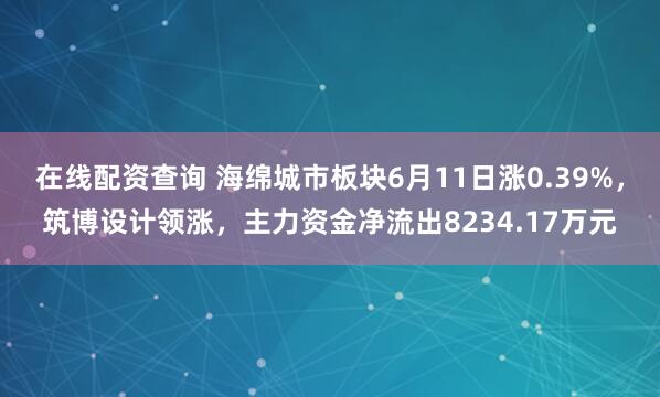 在线配资查询 海绵城市板块6月11日涨0.39%，筑博设计领涨，主力资金净流出8234.17万元