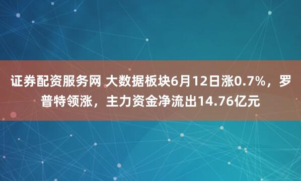 证券配资服务网 大数据板块6月12日涨0.7%，罗普特领涨，主力资金净流出14.76亿元