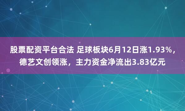 股票配资平台合法 足球板块6月12日涨1.93%，德艺文创领涨，主力资金净流出3.83亿元